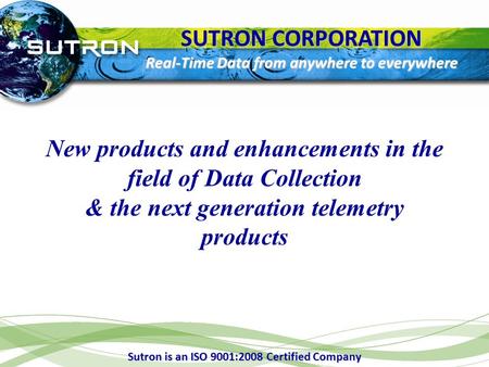 SUTRON CORPORATION Real-Time Data from anywhere to everywhere New products and enhancements in the field of Data Collection & the next generation telemetry.