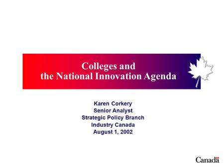 Colleges and the National Innovation Agenda Karen Corkery Senior Analyst Strategic Policy Branch Industry Canada August 1, 2002.