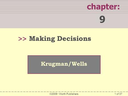 1 of 37 WHAT YOU WILL LEARN IN THIS CHAPTER chapter: 9 >> Krugman/Wells ©2009  Worth Publishers Making Decisions.