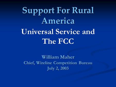 Support For Rural America William Maher Chief, Wireline Competition Bureau July 2, 2003 Universal Service and The FCC.