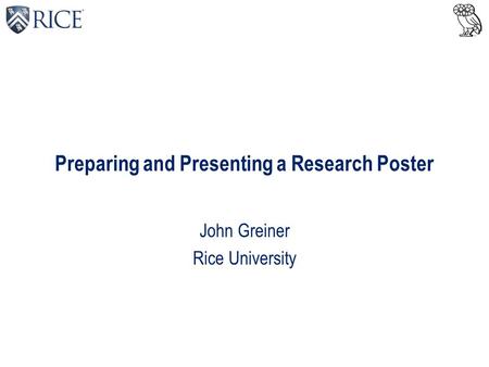 Preparing and Presenting a Research Poster John Greiner Rice University.