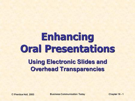 © Prentice Hall, 2003 Business Communication TodayChapter 16 - 1 Enhancing Oral Presentations Using Electronic Slides and Overhead Transparencies.