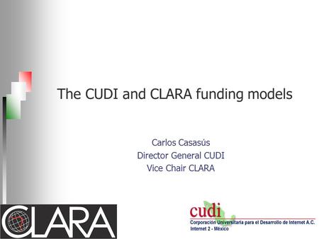 The CUDI and CLARA funding models Carlos Casas ú s Director General CUDI Vice Chair CLARA.