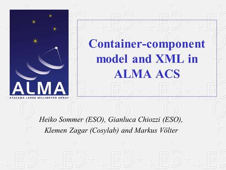 Container-component model and XML in ALMA ACS Heiko Sommer (ESO), Gianluca Chiozzi (ESO), Klemen Zagar (Cosylab) and Markus Völter.