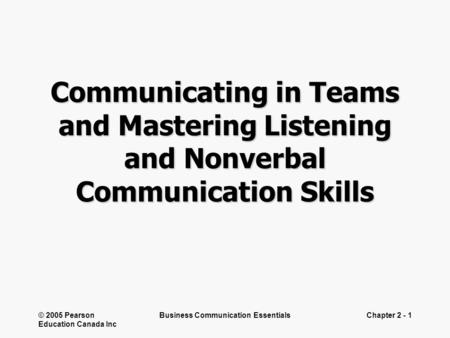 © 2005 Pearson Education Canada Inc Business Communication EssentialsChapter 2 - 1 Communicating in Teams and Mastering Listening and Nonverbal Communication.