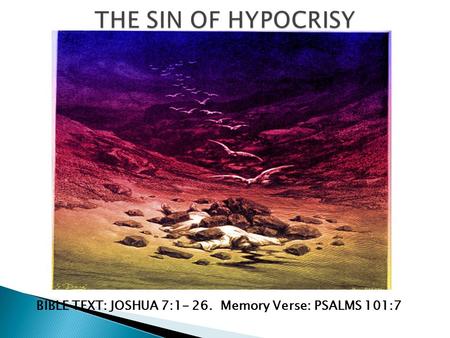 THE SIN OF HYPOCRISY BIBLE TEXT: JOSHUA 7:1- 26. Memory Verse: PSALMS 101:7.