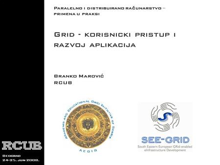 Paralelno i distribuirano računarstvo – primena u praksi Beograd 24-25. jun 2008. Grid - korisnicki pristup i razvoj aplikacija Branko Marović RCUB.