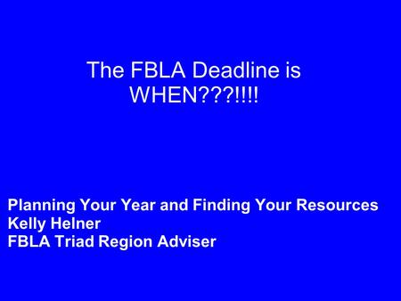 The FBLA Deadline is WHEN???!!!! Planning Your Year and Finding Your Resources Kelly Helner FBLA Triad Region Adviser.