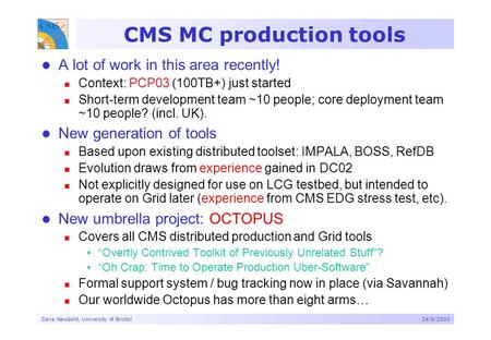 Dave Newbold, University of Bristol24/6/2003 CMS MC production tools A lot of work in this area recently! Context: PCP03 (100TB+) just started Short-term.