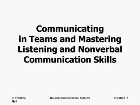 © Prentice Hall Business Communication Today, 9eChapter 2 - 1 Communicating in Teams and Mastering Listening and Nonverbal Communication Skills.