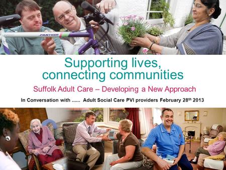 Supporting lives, connecting communities Suffolk Adult Care – Developing a New Approach In Conversation with...... Adult Social Care PVI providers February.