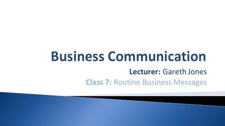 Lecturer: Gareth Jones Class 7: Routine Business Messages.