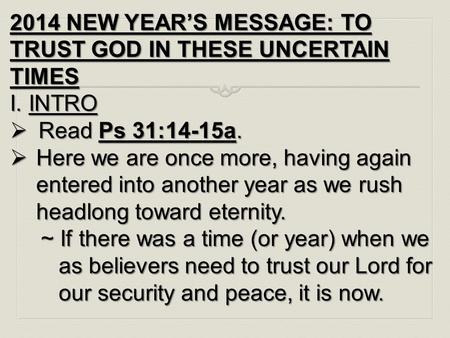 2014 NEW YEAR’S MESSAGE: TO TRUST GOD IN THESE UNCERTAIN TIMES I. INTRO  Read Ps 31:14-15a.  Here we are once more, having again entered into another.