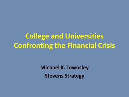 College and Universities Confronting the Financial Crisis Michael K. Townsley Stevens Strategy.