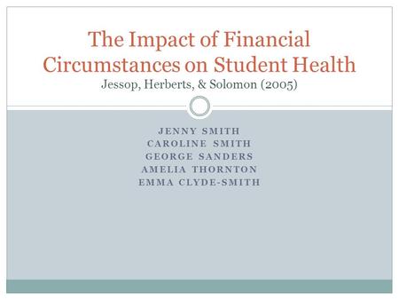 JENNY SMITH CAROLINE SMITH GEORGE SANDERS AMELIA THORNTON EMMA CLYDE-SMITH The Impact of Financial Circumstances on Student Health Jessop, Herberts, &