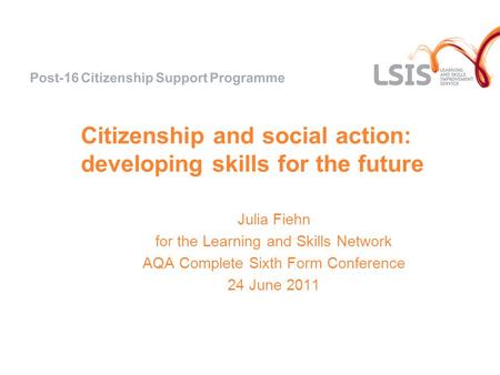 Citizenship and social action: developing skills for the future Julia Fiehn for the Learning and Skills Network AQA Complete Sixth Form Conference 24 June.