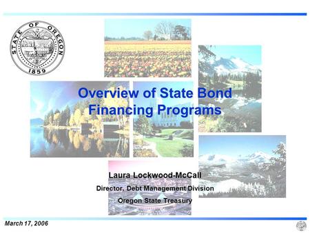 March 17, 2006 Overview of State Bond Financing Programs Laura Lockwood-McCall Director, Debt Management Division Oregon State Treasury.