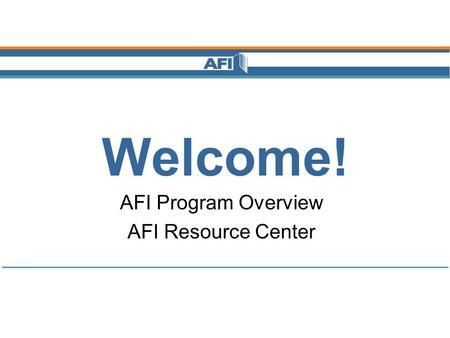 Welcome! AFI Program Overview AFI Resource Center.