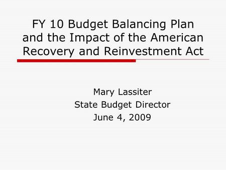FY 10 Budget Balancing Plan and the Impact of the American Recovery and Reinvestment Act Mary Lassiter State Budget Director June 4, 2009.