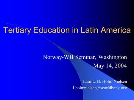 Tertiary Education in Latin America Norway-WB Seminar, Washington May 14, 2004 Lauritz B. Holm-Nielsen