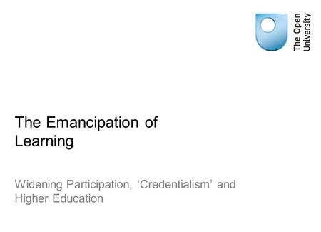 The Emancipation of Learning Widening Participation, ‘Credentialism’ and Higher Education.