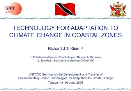 TECHNOLOGY FOR ADAPTATION TO CLIMATE CHANGE IN COASTAL ZONES Richard J.T. Klein 1,2 1. Potsdam Institute for Climate Impact Research, Germany 2. Stockholm.