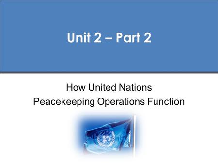 Unit 2 – Part 2 How United Nations Peacekeeping Operations Function.