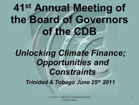 41 st Annual Meeting of the Board of Governors of the CDB Unlocking Climate Finance; Opportunities and Constraints Trinidad & Tobago June 25 th 2011 1U.