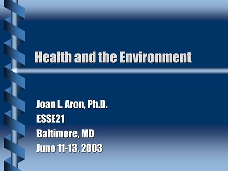 Health and the Environment Joan L. Aron, Ph.D. ESSE21 Baltimore, MD June 11-13, 2003.