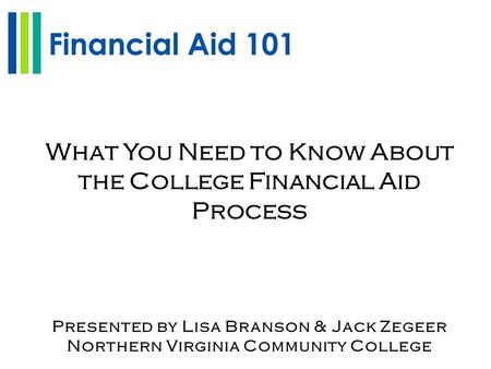Financial Aid 101 What You Need to Know About the College Financial Aid Process Presented by Lisa Branson & Jack Zegeer Northern Virginia Community College.
