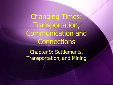 Changing Times: Transportation, Communication and Connections Chapter 9: Settlements, Transportation, and Mining.
