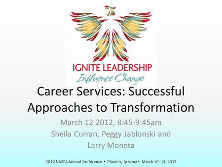 2012 NASPA Annual Conference  Phoenix, Arizona  March 10–14, 2012 Career Services: Successful Approaches to Transformation March 12 2012, 8:45-9:45am.