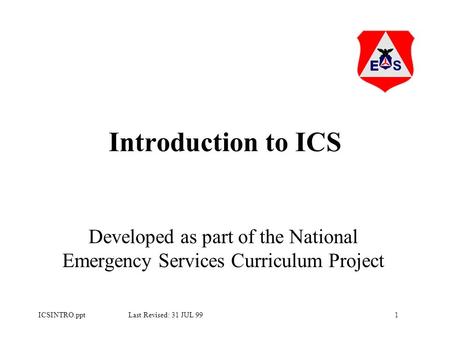 1ICSINTRO.ppt Last Revised: 31 JUL 99 Introduction to ICS Developed as part of the National Emergency Services Curriculum Project.