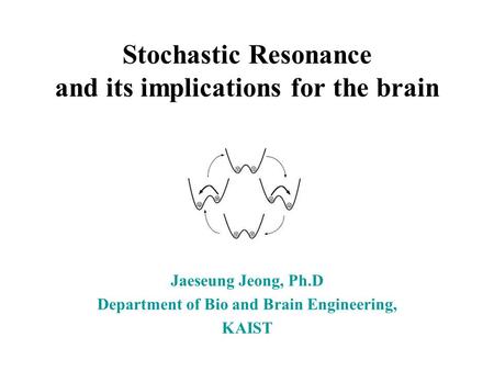 Stochastic Resonance and its implications for the brain Jaeseung Jeong, Ph.D Department of Bio and Brain Engineering, KAIST.