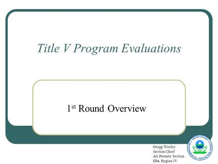Title V Program Evaluations 1 st Round Overview Gregg Worley Section Chief Air Permits Section EPA Region IV.