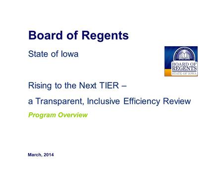 Board of Regents State of Iowa Rising to the Next TIER – a Transparent, Inclusive Efficiency Review Program Overview March, 2014.