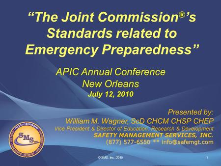 © SMS, Inc., 20101 “The Joint Commission ® ’s Standards related to Emergency Preparedness” Presented by: William M. Wagner, ScD CHCM CHSP CHEP Vice President.