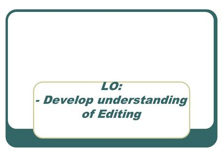 LO: - Develop understanding of Editing. What is editing? A process of cutting down. Connecting one shot to another. It is the “art of storytelling” and.