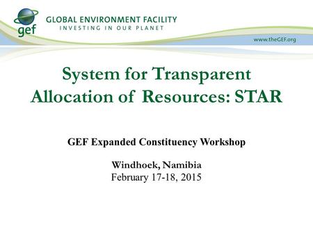 System for Transparent Allocation of Resources: STAR GEF Expanded Constituency Workshop Windhoek, Namibia February 17-18, 2015.