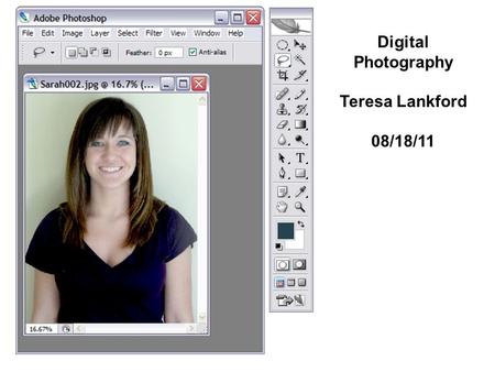 Digital Photography Teresa Lankford 08/18/11. STEP #1 Call up the image file called “Sarah002.jpg” and position in your Photoshop window as shown. Notice.
