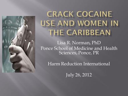 Lisa R. Norman, PhD Ponce School of Medicine and Health Sciences, Ponce, PR Harm Reduction International July 26, 2012.