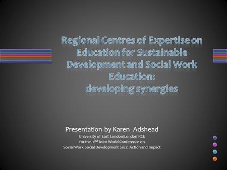 Presentation by Karen Adshead University of East London/London RCE for the 2 nd Joint World Conference on Social Work Social Development 2012: Action and.