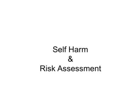 Self Harm & Risk Assessment. Definitions Self Harm - self-poisoning or injury, irrespective of the apparent purpose of the act (NICE 2004) DSH - A deliberate.