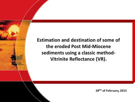 Estimation and destination of some of the eroded Post Mid-Miocene sediments using a classic method- Vitrinite Reflectance (VR). 28 TH of February, 2013.