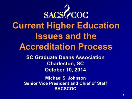 Current Higher Education Issues and the Accreditation Process 1 SC Graduate Deans Association Charleston, SC October 10, 2014 Michael S. Johnson Senior.