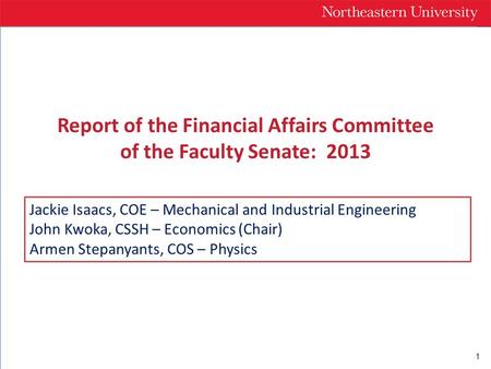 1 Report of the Financial Affairs Committee of the Faculty Senate: 2013 Jackie Isaacs, COE – Mechanical and Industrial Engineering John Kwoka, CSSH – Economics.