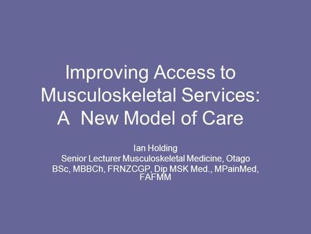 Improving Access to Musculoskeletal Services: A New Model of Care Ian Holding Senior Lecturer Musculoskeletal Medicine, Otago BSc, MBBCh, FRNZCGP, Dip.