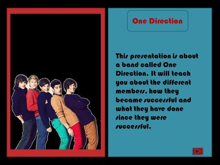 This presentation is about a band called One Direction. It will teach you about the different members, how they became successful and what they have done.