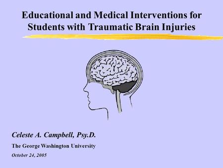 Educational and Medical Interventions for Students with Traumatic Brain Injuries Celeste A. Campbell, Psy.D. The George Washington University October 24,
