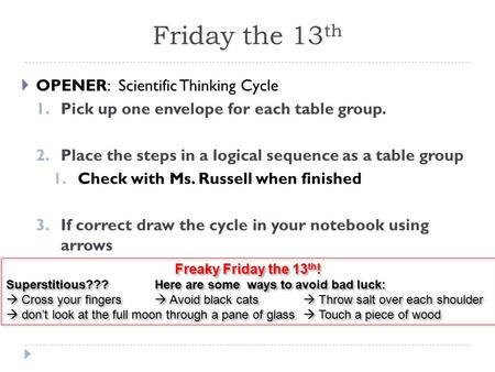 Friday the 13 th  OPENER: Scientific Thinking Cycle 1. Pick up one envelope for each table group. 2. Place the steps in a logical sequence as a table.